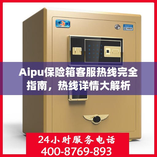 Aipu保险箱客服热线完全指南，热线详情大解析