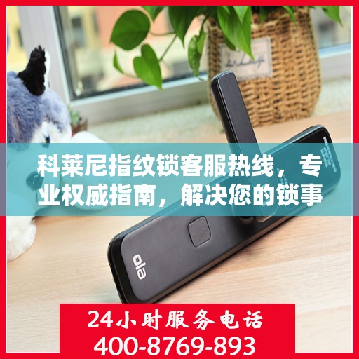 科莱尼指纹锁客服热线，专业权威指南，解决您的锁事无忧！