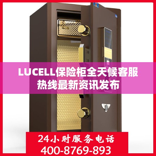 LUCELL保险柜全天候客服热线最新资讯发布