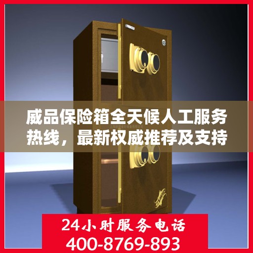 威品保险箱全天候人工服务热线，最新权威推荐及支持