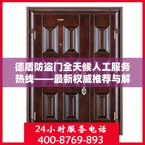 德盾防盗门全天候人工服务热线——最新权威推荐与解决方案