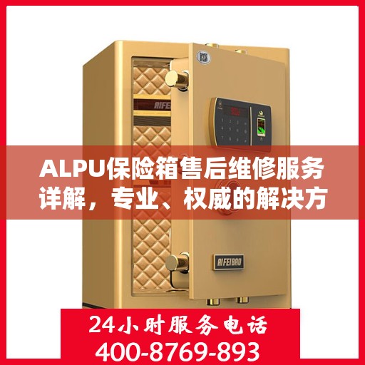 ALPU保险箱售后维修服务详解，专业、权威的解决方案
