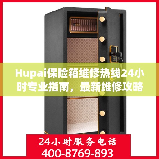 Hupai保险箱维修热线24小时专业指南，最新维修攻略与电话服务