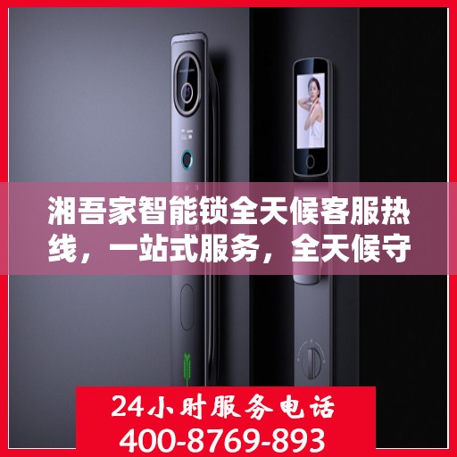 湘吾家智能锁全天候客服热线，一站式服务，全天候守护您的安全
