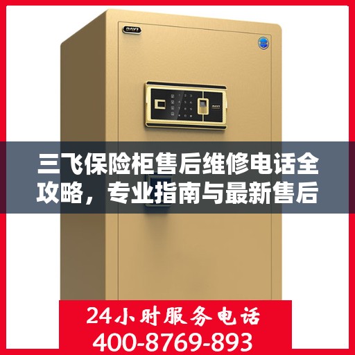 三飞保险柜售后维修电话全攻略，专业指南与最新售后支持信息