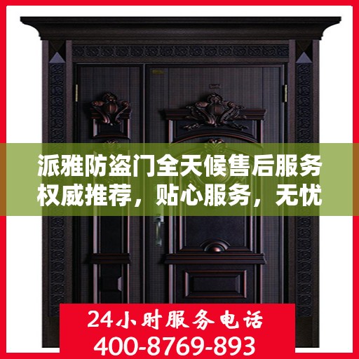 派雅防盗门全天候售后服务权威推荐，贴心服务，无忧保障