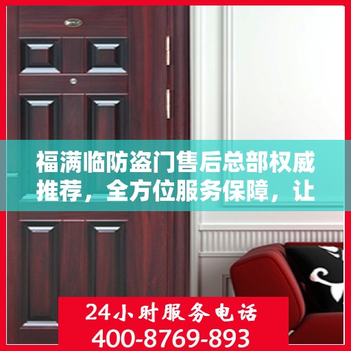 福满临防盗门售后总部权威推荐，全方位服务保障，让您安心无忧