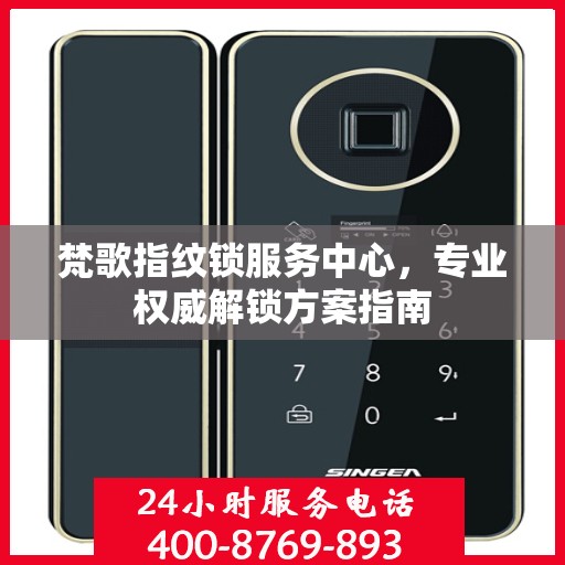 梵歌指纹锁服务中心，专业权威解锁方案指南