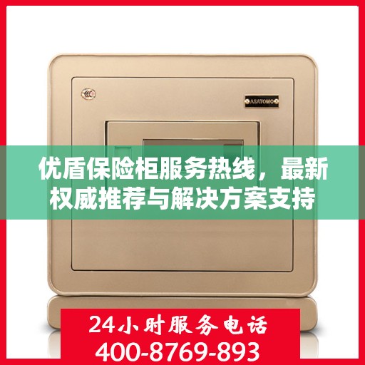 优盾保险柜服务热线，最新权威推荐与解决方案支持