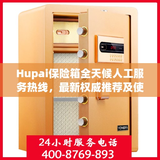 Hupai保险箱全天候人工服务热线，最新权威推荐及使用方法指南