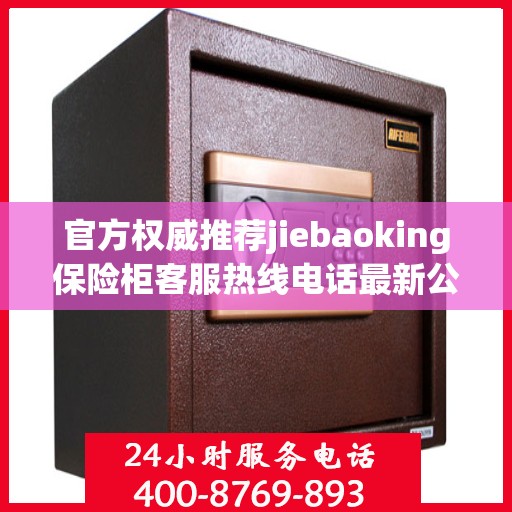 官方权威推荐jiebaoking保险柜客服热线电话最新公布