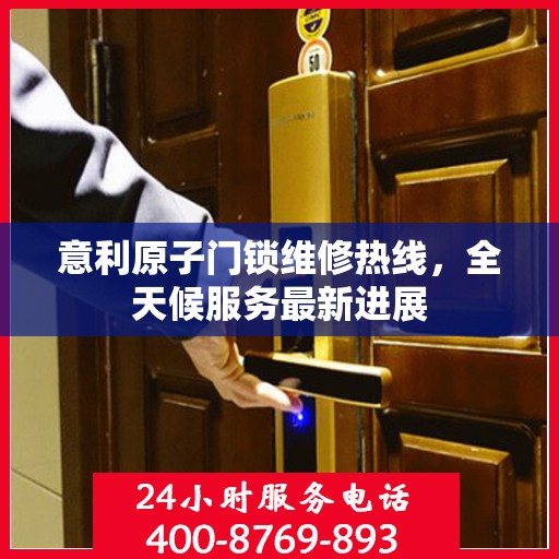 意利原子门锁维修热线，全天候服务最新进展