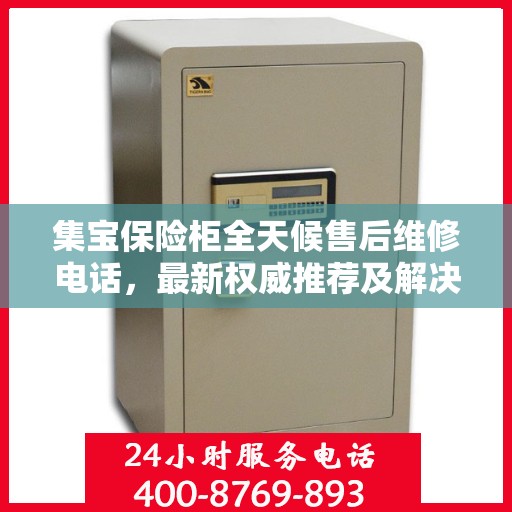 集宝保险柜全天候售后维修电话，最新权威推荐及解决方案