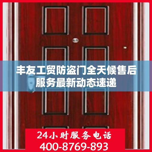 丰友工贸防盗门全天候售后服务最新动态速递