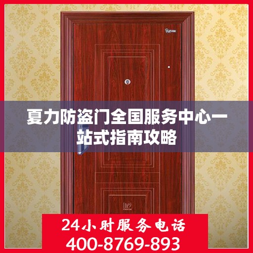 夏力防盗门全国服务中心一站式指南攻略