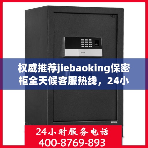 权威推荐jiebaoking保密柜全天候客服热线，24小时为您服务