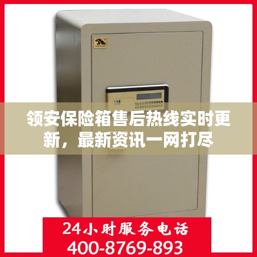 领安保险箱售后热线实时更新，最新资讯一网打尽