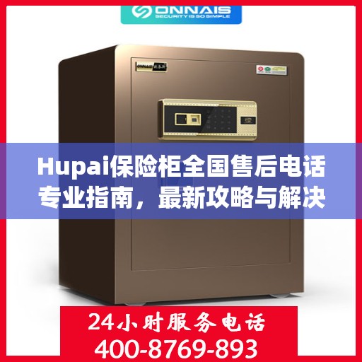 Hupai保险柜全国售后电话专业指南，最新攻略与解决方案