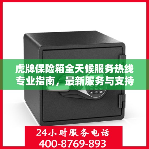 虎牌保险箱全天候服务热线专业指南，最新服务与支持攻略