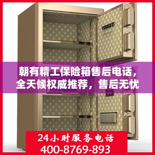 朝有精工保险箱售后电话，全天候权威推荐，售后无忧服务热线开启！