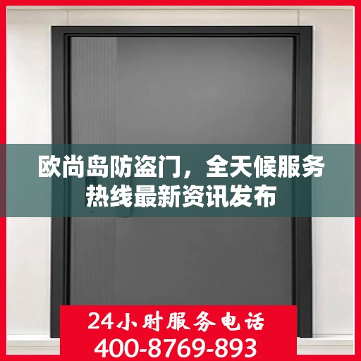 欧尚岛防盗门，全天候服务热线最新资讯发布