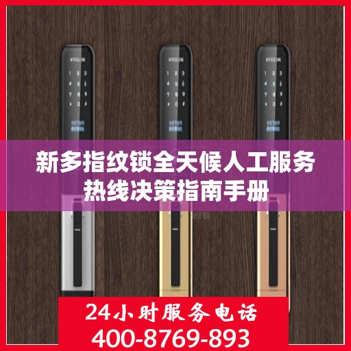 新多指纹锁全天候人工服务热线决策指南手册