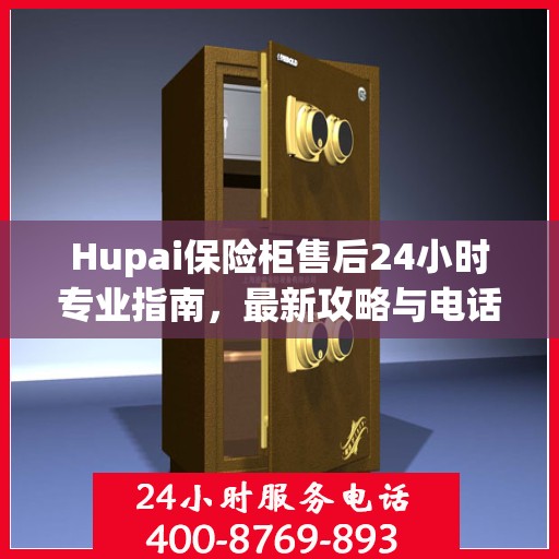 Hupai保险柜售后24小时专业指南，最新攻略与电话直达服务