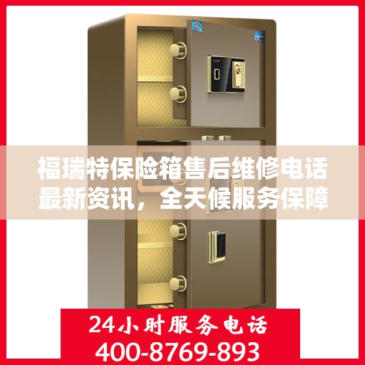 福瑞特保险箱售后维修电话最新资讯，全天候服务保障，让您无忧使用保险箱