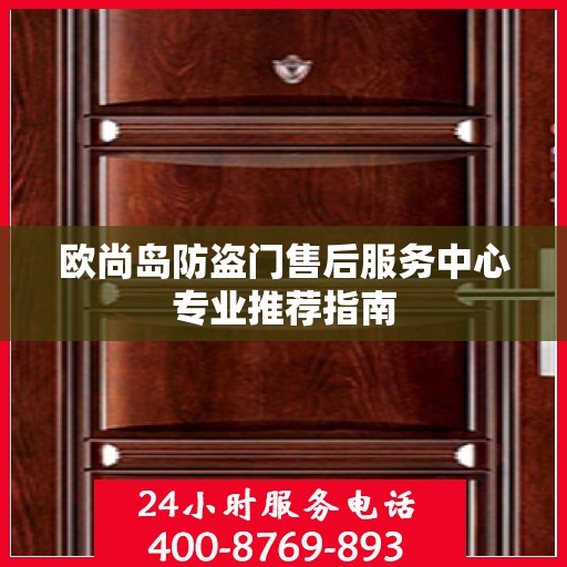 欧尚岛防盗门售后服务中心专业推荐指南