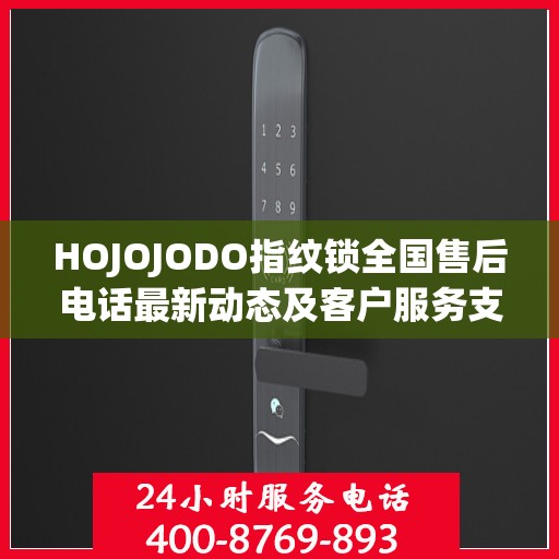 HOJOJODO指纹锁全国售后电话最新动态及客户服务支持更新