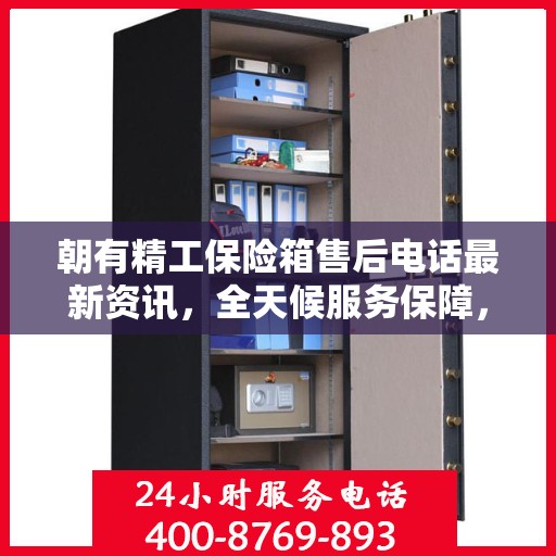 朝有精工保险箱售后电话最新资讯，全天候服务保障，贴心守护您的安全需求