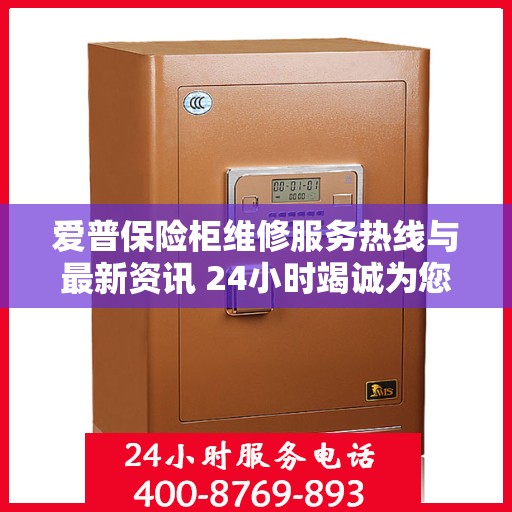爱普保险柜维修服务热线与最新资讯 24小时竭诚为您解答
