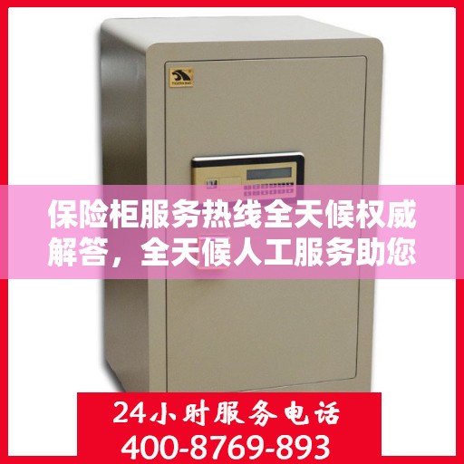 保险柜服务热线全天候权威解答，全天候人工服务助您无忧解疑！