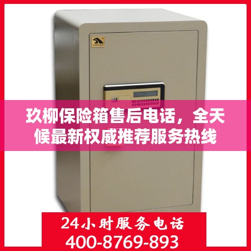 玖柳保险箱售后电话，全天候最新权威推荐服务热线