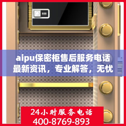 aipu保密柜售后服务电话最新资讯，专业解答，无忧服务
