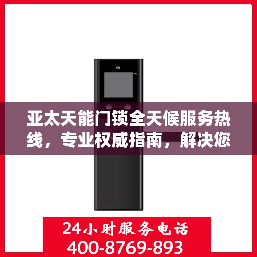 亚太天能门锁全天候服务热线，专业权威指南，解决您的锁事无忧！