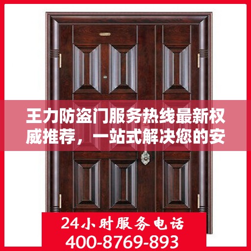 王力防盗门服务热线最新权威推荐，一站式解决您的安全需求