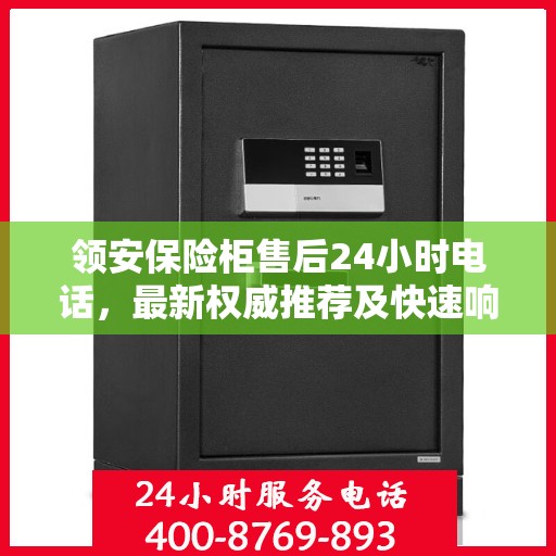 领安保险柜售后24小时电话，最新权威推荐及快速响应服务