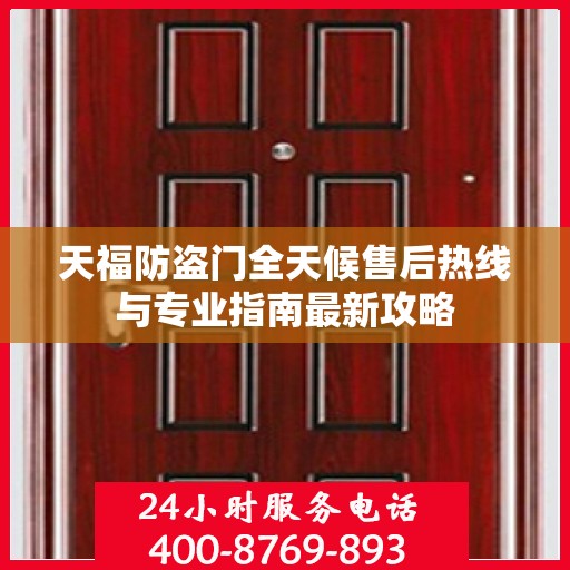天福防盗门全天候售后热线与专业指南最新攻略