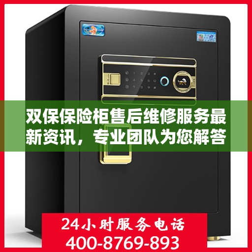 双保保险柜售后维修服务最新资讯，专业团队为您解答电话咨询全攻略
