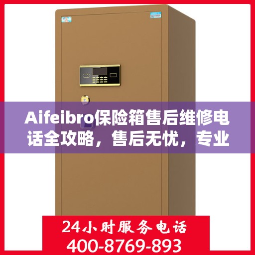 Aifeibro保险箱售后维修电话全攻略，售后无忧，专业维修一触即达