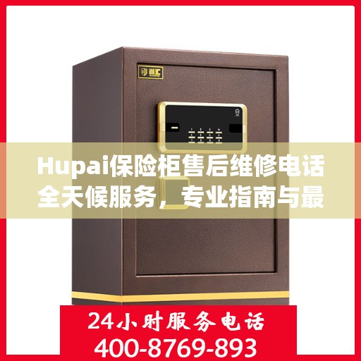 Hupai保险柜售后维修电话全天候服务，专业指南与最新攻略