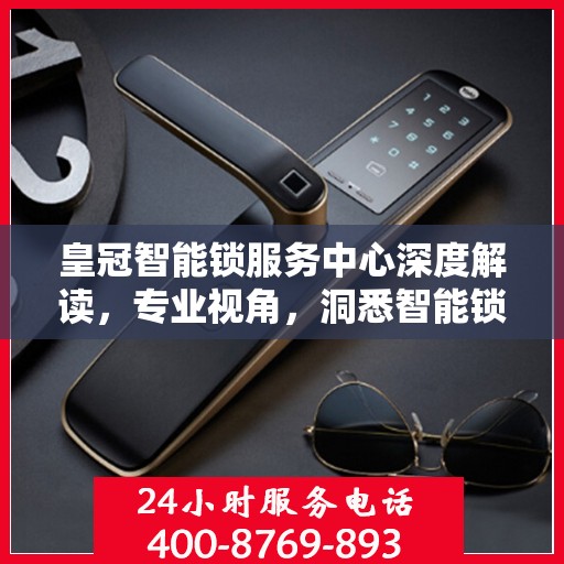 皇冠智能锁服务中心深度解读，专业视角，洞悉智能锁领域奥秘