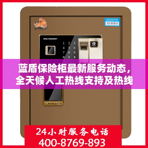 蓝盾保险柜最新服务动态，全天候人工热线支持及热线最新资讯