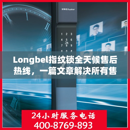 Longbel指纹锁全天候售后热线，一篇文章解决所有售后疑问