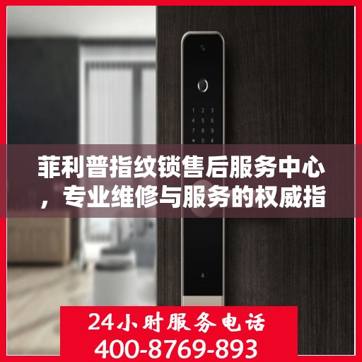 菲利普指纹锁售后服务中心，专业维修与服务的权威指南