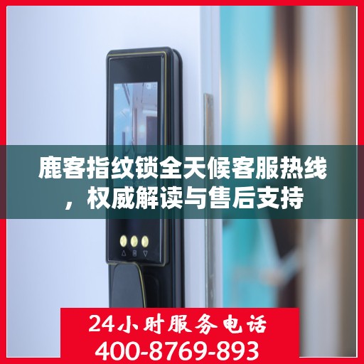 鹿客指纹锁全天候客服热线，权威解读与售后支持
