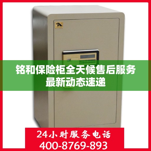 铭和保险柜全天候售后服务最新动态速递