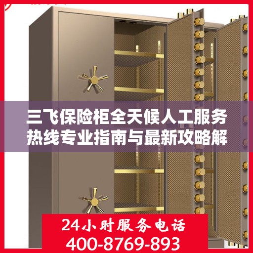 三飞保险柜全天候人工服务热线专业指南与最新攻略解密