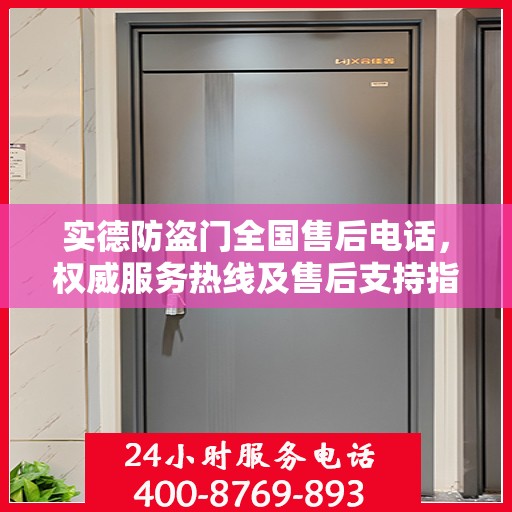 实德防盗门全国售后电话，权威服务热线及售后支持指南